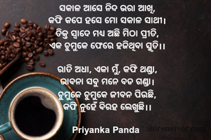 ସକାଳ ଆସେ ନିଦ ଭରା ଆଖି,
‎କଫି କପେ ହସେ ମୋ ସକାଳ ସାଥୀ।
‎ତିକ୍ତ ସ୍ୱାଦେ ମଧ୍ୟ ଅଛି ମିଠା ପ୍ରୀତି,
‎ଏକ ଚୁମୁକେ ଫେରେ ହଜିଥିବା ସ୍ମୃତି।।
‎
‎ରାତି ଅଧା, ଏକା ମୁଁ, କଫି ଥଣ୍ଡା,
‎ଭାବନା ସବୁ ମନେ ବଡ ଗଣ୍ଡା।
‎ଚୁମୁକେ ଚୁମୁକେ ଜୀବନ ପିଉଛି,
‎କଫି ନୁହେଁ ବିରହ ଲେଖୁଛି।।

Priyanka Panda 
‎