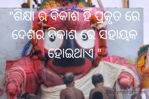 "ଶିକ୍ଷା ର ବିକାଶ ହିଁ ପ୍ରକୃତ ରେ ଦେଶର ବିକାଶ ରେ ସହାୟକ ହୋଇଥାଏ "