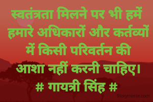 स्वतंत्रता मिलने पर भी हमें
 हमारे अधिकारों और कर्तव्यों
 में किसी परिवर्तन की
 आशा नहीं करनी चाहिए।
# गायत्री सिंह #