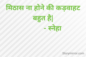 मिठास ना होने की कड़वाहट बहुत है|
          ‐ स्नेहा