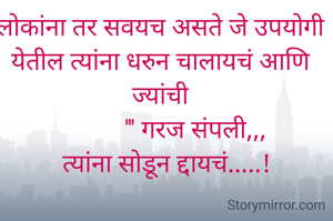 लोकांना तर सवयच असते जे उपयोगी येतील त्यांना धरुन चालायचं आणि ज्यांची
            ''' गरज संपली,,, 
   त्यांना सोडून द्दायचं.....! 