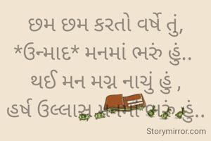 છમ છમ કરતો વર્ષે તું,
*ઉન્માદ* મનમાં ભરું હું.. 
થઈ મન મગ્ન નાચું હું ,
હર્ષ ઉલ્લાસ મનમાં ભરું હું..