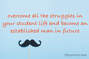 overcome all the struggles in your student life and become an established man in future