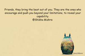 Friends, they bring the best out of you. They are the ones who encourage and push you beyond your limitations, to reveal your capability.
@Shikha Mishra 