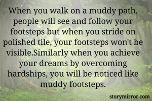 When you walk on a muddy path, people will see and follow your footsteps but when you stride on polished tile, your footsteps won't be visible.Similarly when you achieve your dreams by overcoming hardships, you will be noticed like muddy footsteps.
