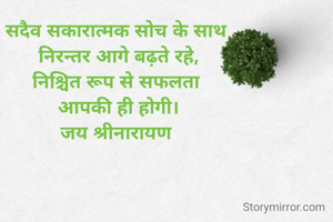 सदैव सकारात्मक सोच के साथ 
निरन्तर आगे बढ़ते रहे,
निश्चित रूप से सफलता 
आपकी ही होगी।
जय श्रीनारायण 