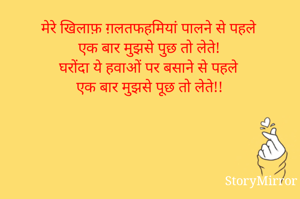 मेरे खिलाफ़ ग़लतफहमियां पालने से पहले 
एक बार मुझसे पुछ तो लेते! 
घरोंदा ये हवाओं पर बसाने से पहले 
एक बार मुझसे पूछ तो लेते!! 