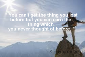 " You can't get the thing you lost before but you can earn the 
thing which 
you never thought of before. "