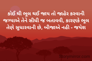 કોઈ થી ભૂલ થઈ જાય તો જાહેર કરવાની જગ્યાએ તેને સીધી જ બતાવવી, કારણકે ભૂલ તેણે સુધારવાની છે, બીજાએ નહી - જયેશ