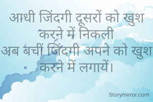 आधी जिंदगी दूसरों को खुश करने में निकली
अब बचीं जिंदगी अपने को खुश करने में लगायें।