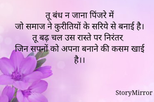 तू बंध न जाना पिंजरे में
जो समाज ने कुरीतियों के सरिये से बनाई है।
तू बढ़ चल उस रास्ते पर निरंतर,
जिन सपनों को अपना बनाने की कसम खाई है।।
