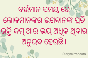 ବର୍ତ୍ତମାନ ସମୟ ରେ ଲୋକମାନଙ୍କର ଭଗବାନଙ୍କ ପ୍ରତି ଭକ୍ତି କମ୍ ଆଉ ଭୟ ଅଧିକ ଥିବାର ଅନୁଭବ ହେଉଛି।