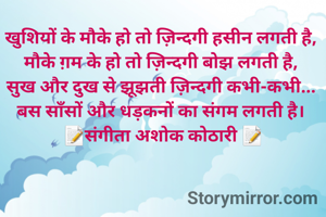 
खुशियों के मौके हो तो ज़िन्दगी हसीन लगती है,
मौके ग़म के हो तो ज़िन्दगी बोझ लगती है,
सुख और दुख से झूझती ज़िन्दगी कभी-कभी...
बस साँसों और धड़कनों का संगम लगती है।
 📝संगीता अशोक कोठारी 📝