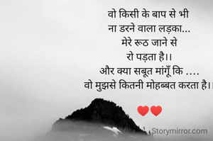 वो किसी के बाप से भी 
ना डरने वाला लड़का...
मेरे रूठ जाने से
रो पड़ता है।।
और क्या सबूत मांगूँ कि ....
वो मुझसे कितनी मोहब्बत करता है।।

♥️♥️