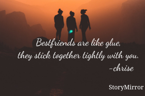 Bestfriends are like glue,
they stick together tightly with you.