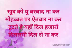 खुद को यु बरबाद ना कर
मोहब्बत पर ऐतबार ना कर
टूटते हे यहाँ दिल हजारो
दिललगी दिल से ना कर
