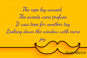 The rope lay unused, 
The sweats were profuse,
It was time for another toy,
Looking down the window with more joy.