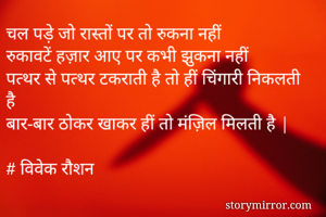 चल पड़े जो रास्तों पर तो रुकना नहीं 
रुकावटें हज़ार आए पर कभी झुकना नहीं 
पत्थर से पत्थर टकराती है तो हीं चिंगारी निकलती है 
बार-बार ठोकर खाकर हीं तो मंज़िल मिलती है |

# विवेक रौशन 