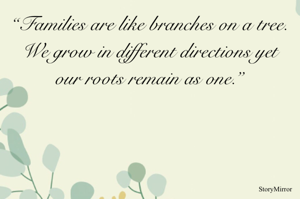 “Families are like branches on a tree. We grow in different directions yet our roots remain as one.”