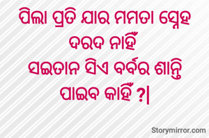 ପିଲା ପ୍ରତି ଯାର ମମତା ସ୍ନେହ ଦରଦ ନାହିଁ
ସଇତାନ ସିଏ ବର୍ବର ଶାନ୍ତି
ପାଇବ କାହିଁ ?|