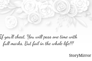 If you'll cheat, You will pass one time with full marks, But fail in the whole life!!!