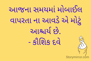 આજના સમયમાં મોબાઈલ વાપરતા ના આવડે એ મોટું આશ્ચર્ય છે.
- કૌશિક દવે 