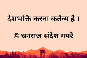 देशभक्ति करना कर्तव्य है ।

© धनराज संदेश गमरे