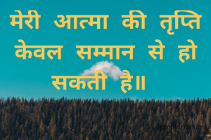 मेरी आत्मा की तृप्ति केवल सम्मान से हो सकती है॥ 