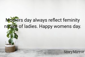 Mothers day always reflect feminity nature of ladies. Happy womens day. 