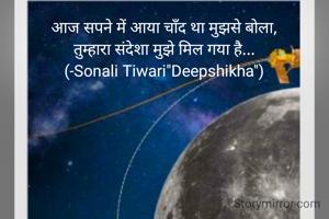 आज सपने में आया चाँद था मुझसे बोला,
तुम्हारा संदेशा मुझे मिल गया है...
(-Sonali Tiwari"Deepshikha")