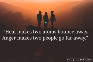 "Heat makes two atoms bounce away.
Anger makes two people go far away." 