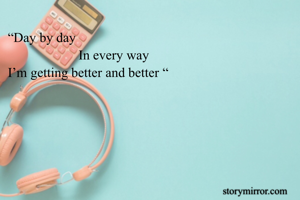 “Day by day 
                     In every way
I’m getting better and better “