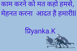 काम करने को मत कहो हमसे, 
मेहनत करना  आदत है हमारीll
 
  प्रिyanka.K