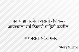 प्रवास हा गरजेचा असतो जेणेकरून आपल्याला सर्व ठिकाणे माहिती पडतील .

© धनराज संदेश गमरे
