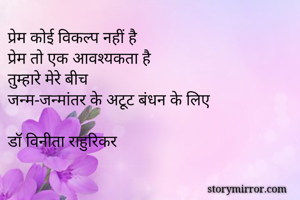 प्रेम कोई विकल्प नहीं है
प्रेम तो एक आवश्यकता है
तुम्हारे मेरे बीच
जन्म-जन्मांतर के अटूट बंधन के लिए

डॉ विनीता राहुरिकर