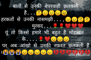 बातों से उनकी बेपरवाही छलकती है...🤔😔😔😔😣
हरकतों से उनकी नासमझी...,😔😔🤔🤔
        मुरसद...🌹🌹❤️❤️❤️
यूं तो किस्से हमारे भी बहुत है मोहब्बत के....🌹❤️😔😔😔
पर अब आंखो से उनकी नफ़रत छलकती हैं ।😭😭😭😔😔😔😔😔💔💔💔💔💔💔