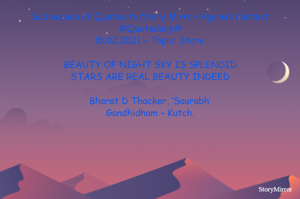Submission of Quotes to Story Mirror Against Contest #Quotsdaily#
15.02.2021 – Topic: Stars 

BEAUTY OF NIGHT SKY IS SPLENDID
STARS ARE REAL BEAUTY INDEED

Bharat D Thacker, ‘Saurabh’
Gandhidham – Kutch.
