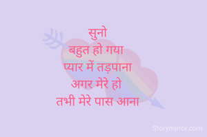 सुनो
बहुत हो गया 
प्यार में तड़पाना
अगर मेरे हो 
तभी मेरे पास आना