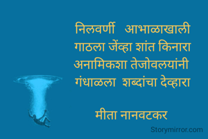 

निलवर्णी   आभाळाखाली
गाठला जेंव्हा शांत किनारा
अनामिकशा तेजोवलयांनी 
गंधाळला  शब्दांचा देव्हारा

मीता नानवटकर 