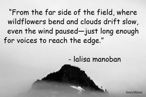 “From the far side of the field, where wildflowers bend and clouds drift slow, even the wind paused—just long enough for voices to reach the edge.”                                                                                                         - lalisa manoban 