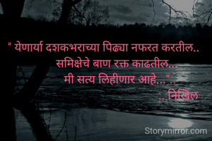 " येणार्या दशकभराच्या पिढ्या नफरत करतील.. 
         समिक्षेचे बाण रक्त काढतील... 
           मी सत्य लिहीणार आहे...".. 
                                                 .. निखिल