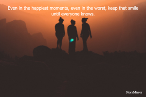 Even in the happiest moments, even in the worst, keep that smile until everyone knows.