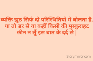 व्यक्ति झूठ सिर्फ दो परिस्थितियों में बोलता है,
या तो डर से या कहीं किसी की मुस्कुराहट छीन न लूँ इस बात के दर्द से |