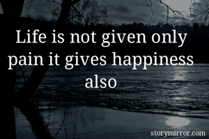 Life is not given only pain it gives happiness also