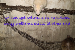 we can get solution in ourselves,  only problems exists at other end