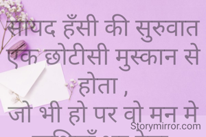 सायद हँसी की सुरुवात एक छोटीसी मुस्कान से होता ,
जो भी हो पर वो मन मे खुशियाँ भर देता.
