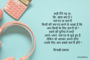 कही मैंने पढ़ था, 
कि, खास क्या है ?
जरूरत या जरूरी 
किसी की जरूरत बनने से अच्छा है कि 
आप किसी के लिए जरूरी हो "
स्वार्थ की दुनिया में सभी 
अपने-अपने  जरूरत से जुड़े हुए है 
लेकिन जो आपका अपना होगा 
उसके लिए आप सबसे जरूरी होंगे "

मिनाक्षी प्रकाश  