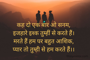 कह दो एक बार ओ सनम,
इजहारे इश्क तुम्हीं से करते हैं।
मरते हैं हम पर बहुत आशिक,
प्यार तो तुम्ही से हम करते हैं।।