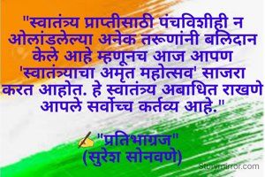 "स्वातंत्र्य प्राप्तीसाठी पंचविशीही न ओलांडलेल्या अनेक तरूणांनी बलिदान केले आहे म्हणूनच आज आपण 'स्वातंत्र्याचा अमृत महोत्सव' साजरा करत आहोत. हे स्वातंत्र्य अबाधित राखणे आपले सर्वोच्च कर्तव्य आहे."

✍"प्रतिभाग्रज"  
(सुरेश सोनवणे)