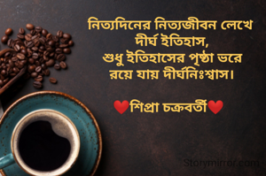 নিত‍্যদিনের নিত‍্যজীবন লেখে 
দীর্ঘ ইতিহাস,
শুধু ইতিহাসের পৃষ্ঠা ভরে
রয়ে যায় দীর্ঘনিঃশ্বাস।

❤শিপ্রা চক্রবর্তী❤  